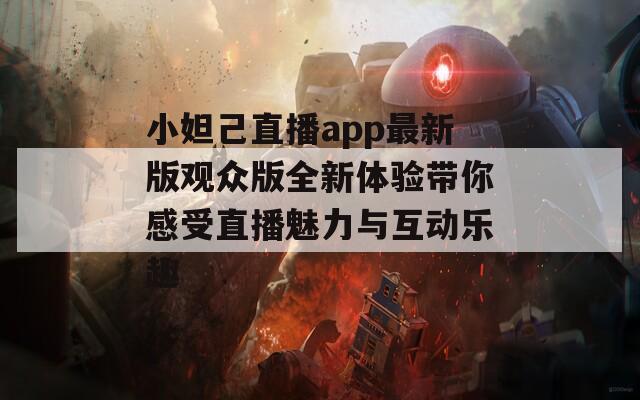 小妲己直播app最新版观众版全新体验带你感受直播魅力与互动乐趣