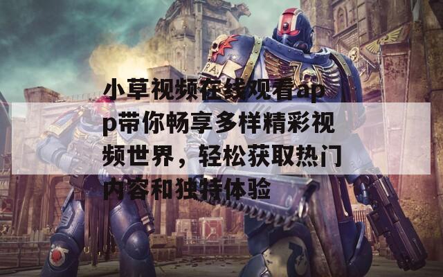 小草视频在线观看app带你畅享多样精彩视频世界，轻松获取热门内容和独特体验