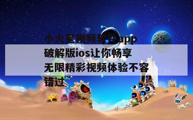 小火星视频软件app破解版ios让你畅享无限精彩视频体验不容错过