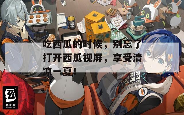 吃西瓜的时候，别忘了打开西瓜视屏，享受清凉一夏！