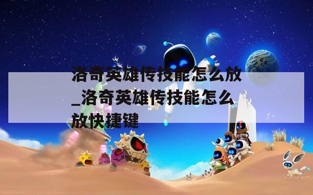 洛奇英雄传技能怎么放_洛奇英雄传技能怎么放快捷键