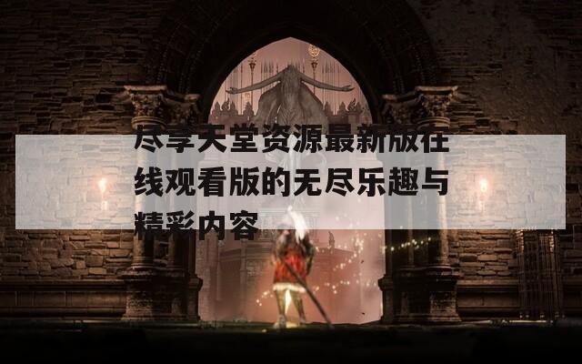 尽享天堂资源最新版在线观看版的无尽乐趣与精彩内容