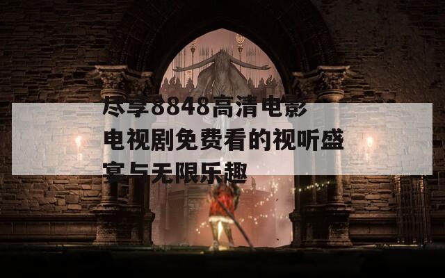 尽享8848高清电影电视剧免费看的视听盛宴与无限乐趣