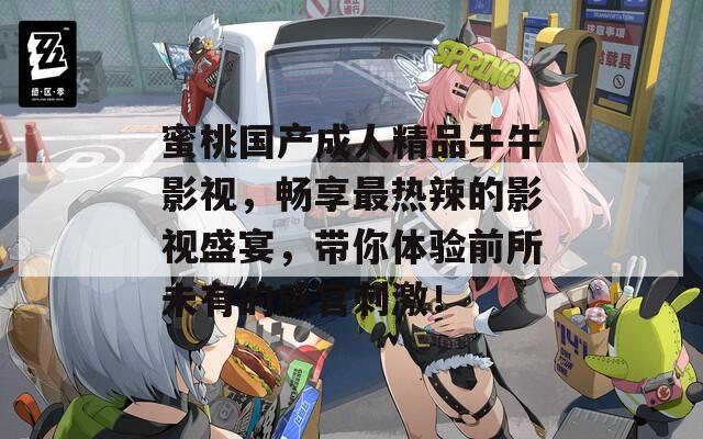 蜜桃国产成人精品牛牛影视，畅享最热辣的影视盛宴，带你体验前所未有的感官刺激！