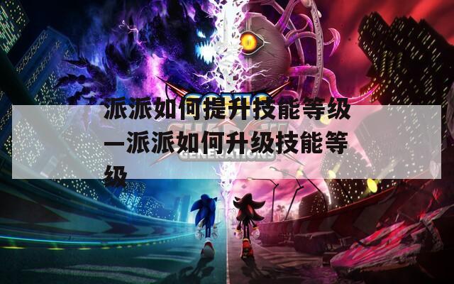 派派如何提升技能等级—派派如何升级技能等级