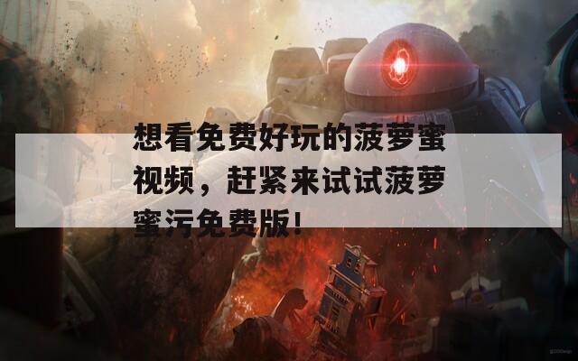 想看免费好玩的菠萝蜜视频，赶紧来试试菠萝蜜污免费版！