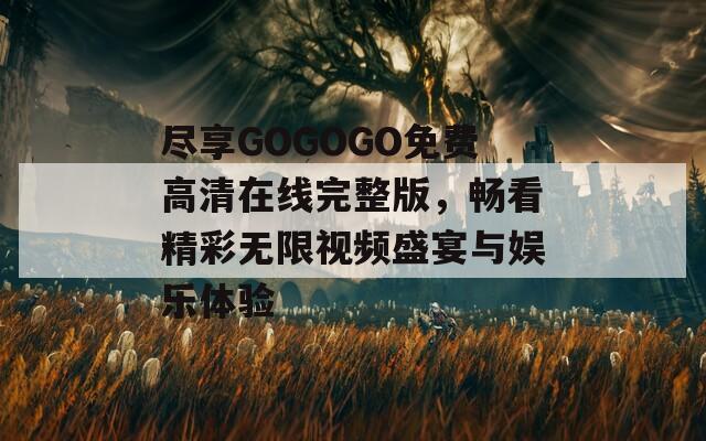 尽享GOGOGO免费高清在线完整版，畅看精彩无限视频盛宴与娱乐体验