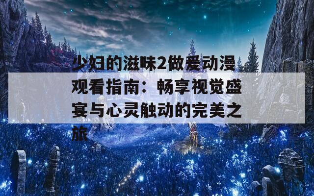少妇的滋味2做爰动漫观看指南：畅享视觉盛宴与心灵触动的完美之旅