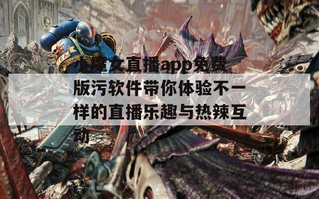 小魔女直播app免费版污软件带你体验不一样的直播乐趣与热辣互动