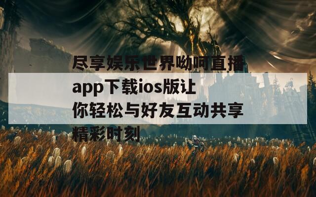 尽享娱乐世界呦呵直播app下载ios版让你轻松与好友互动共享精彩时刻