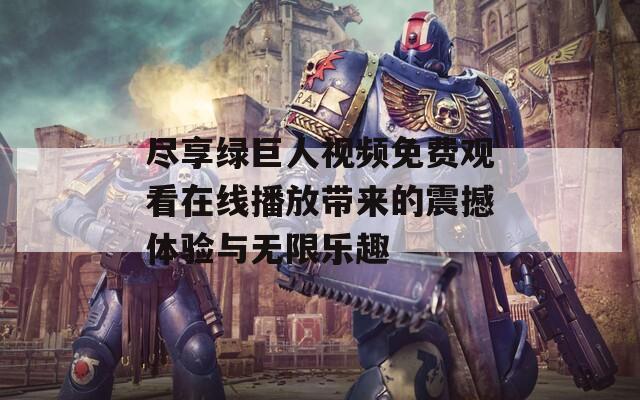 尽享绿巨人视频免费观看在线播放带来的震撼体验与无限乐趣