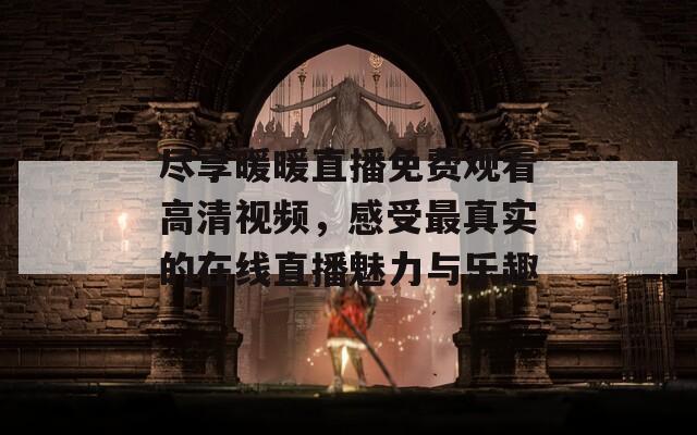 尽享暖暖直播免费观看高清视频，感受最真实的在线直播魅力与乐趣