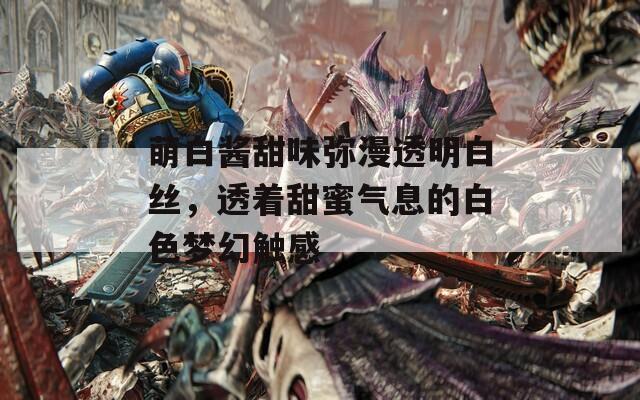 萌白酱甜味弥漫透明白丝，透着甜蜜气息的白色梦幻触感