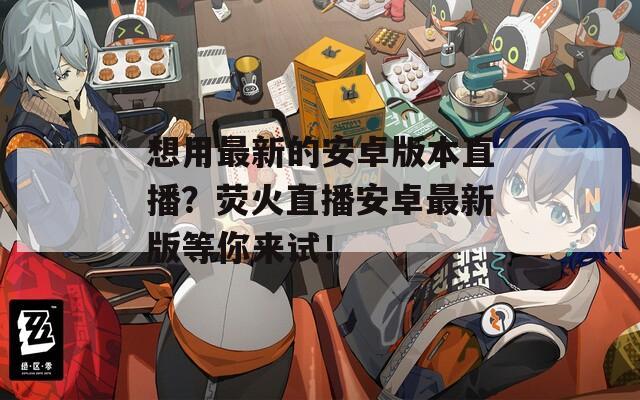 想用最新的安卓版本直播？荧火直播安卓最新版等你来试！