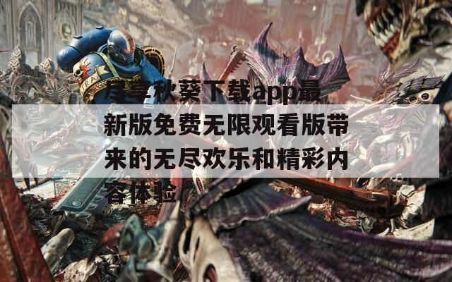 尽享秋葵下载app最新版免费无限观看版带来的无尽欢乐和精彩内容体验