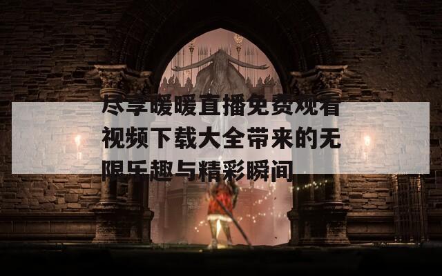 尽享暖暖直播免费观看视频下载大全带来的无限乐趣与精彩瞬间