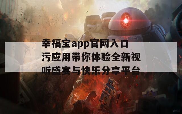 幸福宝app官网入口污应用带你体验全新视听盛宴与快乐分享平台