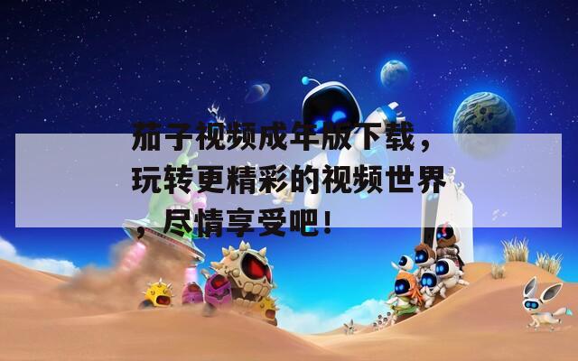 茄子视频成年版下载，玩转更精彩的视频世界，尽情享受吧！