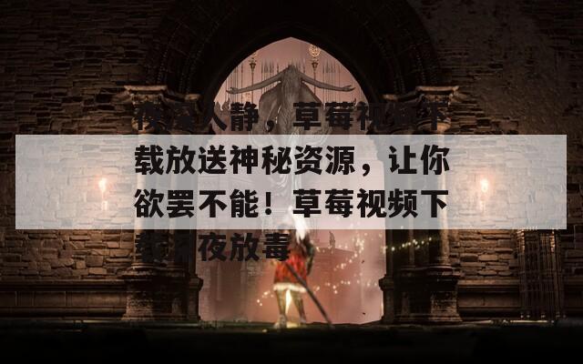 夜深人静，草莓视频下载放送神秘资源，让你欲罢不能！草莓视频下载深夜放毒