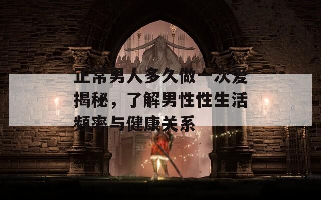 正常男人多久做一次爱揭秘，了解男性性生活频率与健康关系