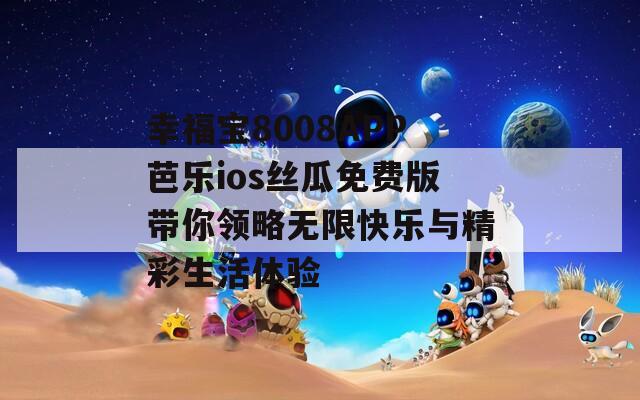 幸福宝8008APP芭乐ios丝瓜免费版带你领略无限快乐与精彩生活体验