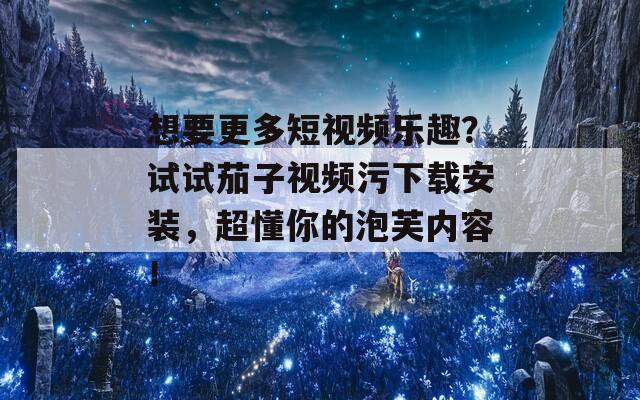 想要更多短视频乐趣？试试茄子视频污下载安装，超懂你的泡芙内容！