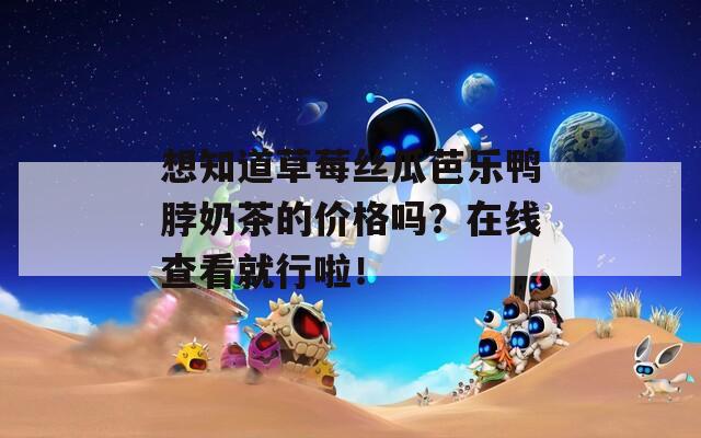 想知道草莓丝瓜芭乐鸭脖奶茶的价格吗？在线查看就行啦！