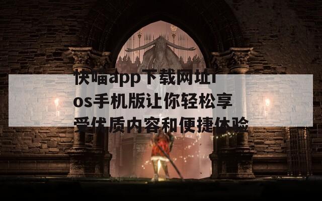 快喵app下载网址ios手机版让你轻松享受优质内容和便捷体验