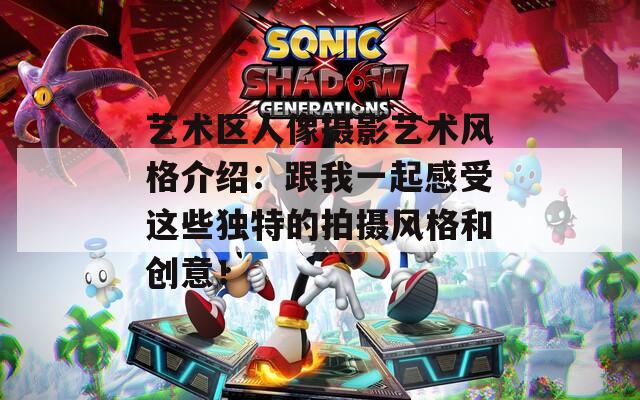 艺术区人像摄影艺术风格介绍：跟我一起感受这些独特的拍摄风格和创意！