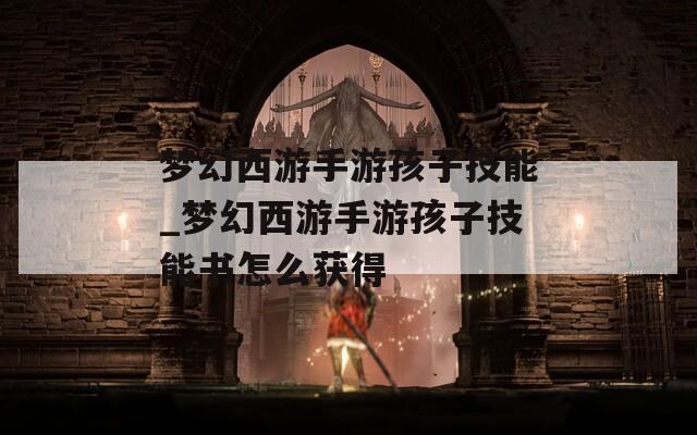 梦幻西游手游孩子技能_梦幻西游手游孩子技能书怎么获得