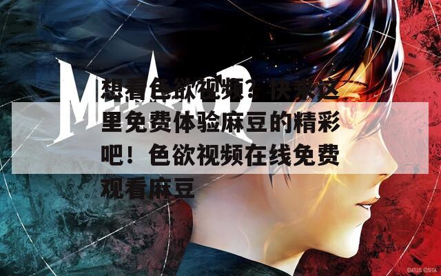 想看色欲视频？快来这里免费体验麻豆的精彩吧！色欲视频在线免费观看麻豆
