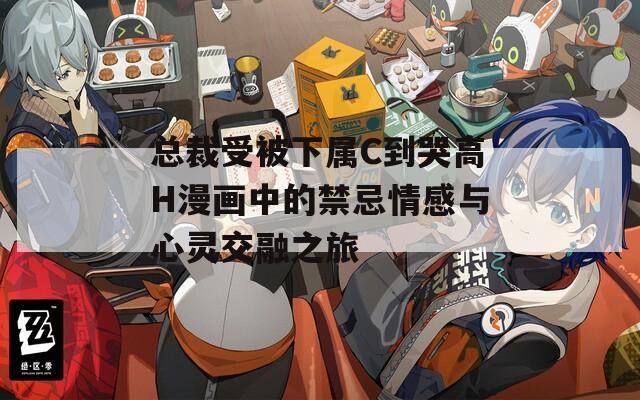 总裁受被下属C到哭高H漫画中的禁忌情感与心灵交融之旅