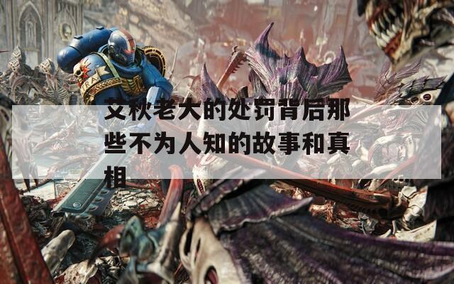 艾秋老大的处罚背后那些不为人知的故事和真相