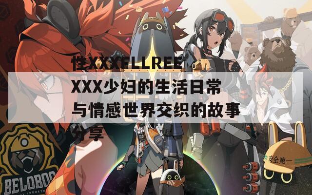 性XXXFLLREEXXX少妇的生活日常与情感世界交织的故事分享