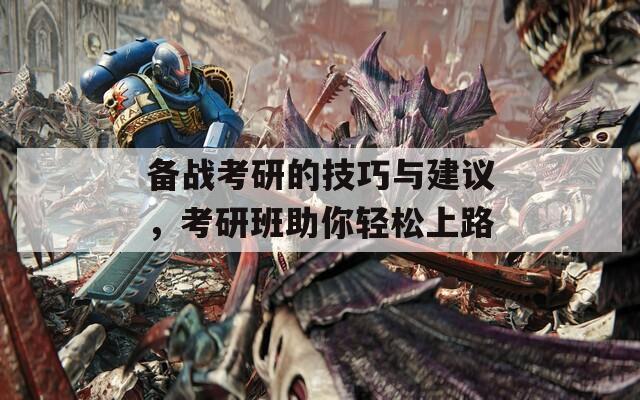 备战考研的技巧与建议，考研班助你轻松上路