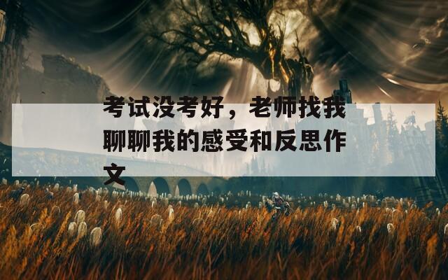 考试没考好，老师找我聊聊我的感受和反思作文