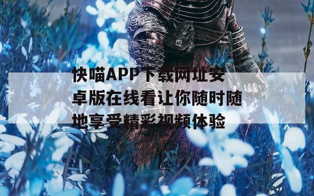 快喵APP下载网址安卓版在线看让你随时随地享受精彩视频体验