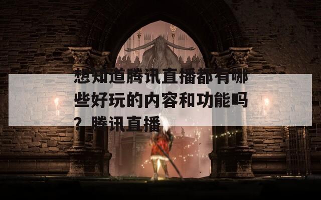 想知道腾讯直播都有哪些好玩的内容和功能吗？腾讯直播