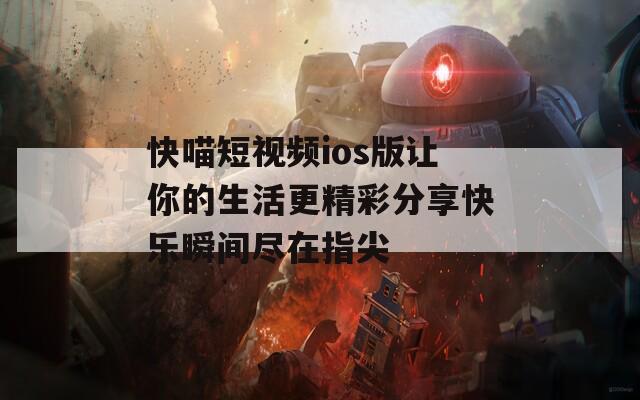 快喵短视频ios版让你的生活更精彩分享快乐瞬间尽在指尖
