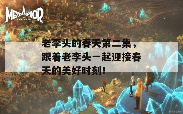 老李头的春天第二集，跟着老李头一起迎接春天的美好时刻！