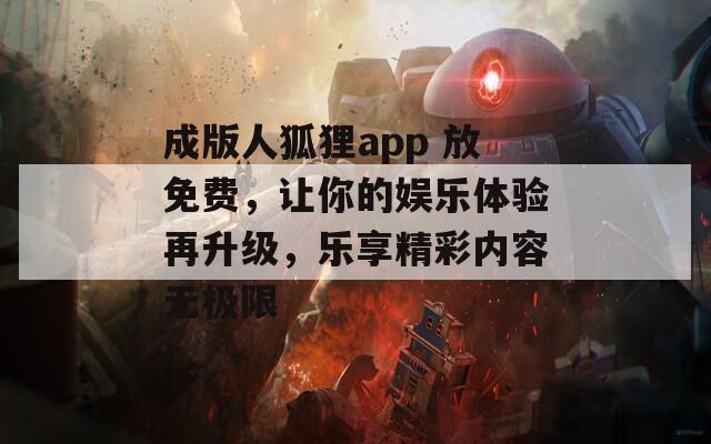 成版人狐狸app 放免费，让你的娱乐体验再升级，乐享精彩内容无极限