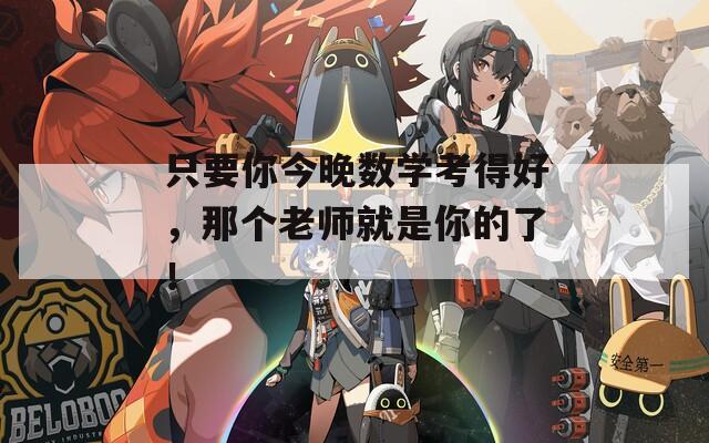 只要你今晚数学考得好，那个老师就是你的了！