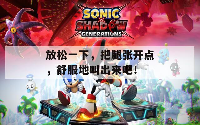 放松一下，把腿张开点，舒服地叫出来吧！