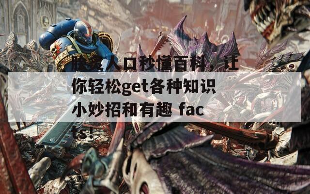 脍炙人口秒懂百科，让你轻松get各种知识小妙招和有趣 facts！