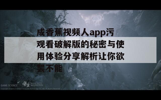 成香蕉视频人app污观看破解版的秘密与使用体验分享解析让你欲罢不能