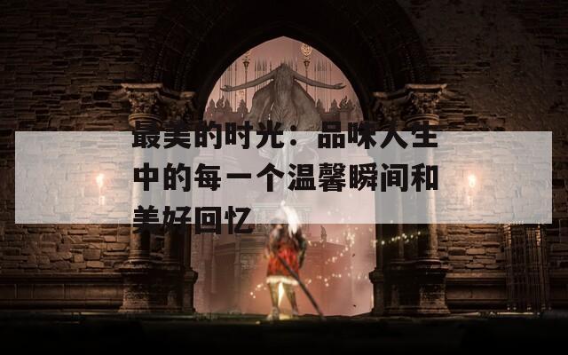 最美的时光：品味人生中的每一个温馨瞬间和美好回忆