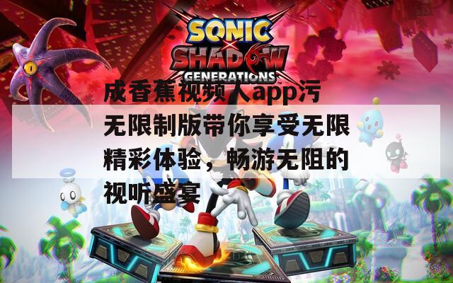 成香蕉视频人app污无限制版带你享受无限精彩体验，畅游无阻的视听盛宴