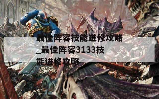 最佳阵容技能进修攻略_最佳阵容3133技能进修攻略