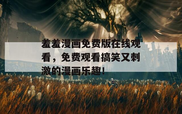 羞羞漫画免费版在线观看，免费观看搞笑又刺激的漫画乐趣！