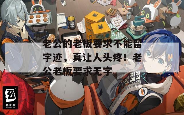 老公的老板要求不能留字迹，真让人头疼！老公老板要求无字